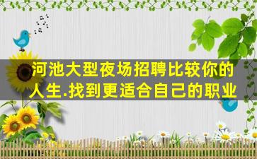 河池大型夜场招聘比较你的人生.找到更适合自己的职业