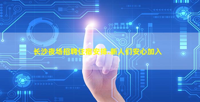 长沙夜场招聘住宿安排.新人们安心加入